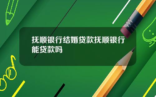 抚顺银行结婚贷款抚顺银行能贷款吗