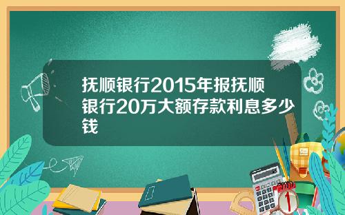 抚顺银行2015年报抚顺银行20万大额存款利息多少钱