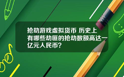 抢劫游戏虚拟货币 历史上有哪些劫匪的抢劫数额高达一亿元人民币？