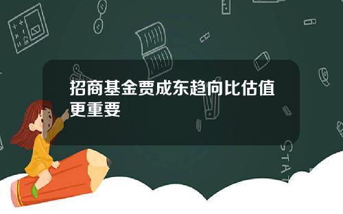 招商基金贾成东趋向比估值更重要