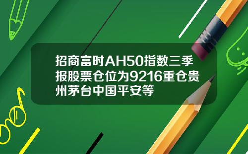 招商富时AH50指数三季报股票仓位为9216重仓贵州茅台中国平安等
