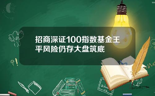 招商深证100指数基金王平风险仍存大盘筑底