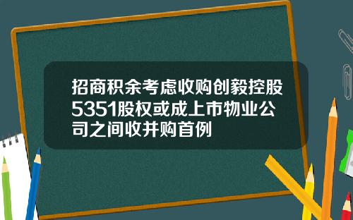 招商积余考虑收购创毅控股5351股权或成上市物业公司之间收并购首例