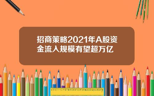 招商策略2021年A股资金流入规模有望超万亿