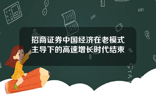 招商证券中国经济在老模式主导下的高速增长时代结束