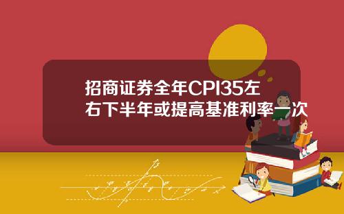 招商证券全年CPI35左右下半年或提高基准利率一次