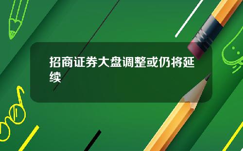 招商证券大盘调整或仍将延续