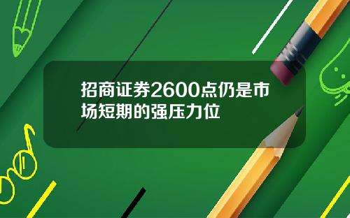 招商证券2600点仍是市场短期的强压力位