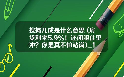 按揭几成是什么意思 (房贷利率5.9%！还闭眼往里冲？你是真不怕站岗)_1