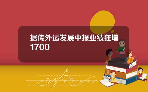 据传外运发展中报业绩狂增1700
