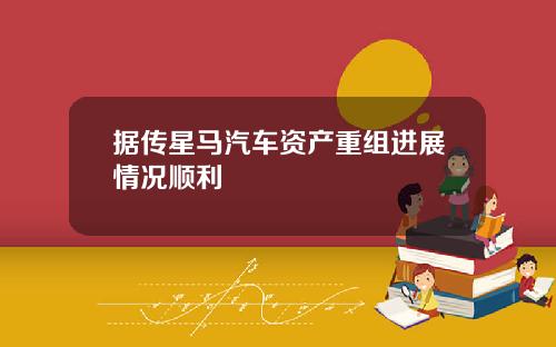 据传星马汽车资产重组进展情况顺利