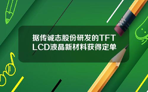 据传诚志股份研发的TFTLCD液晶新材料获得定单