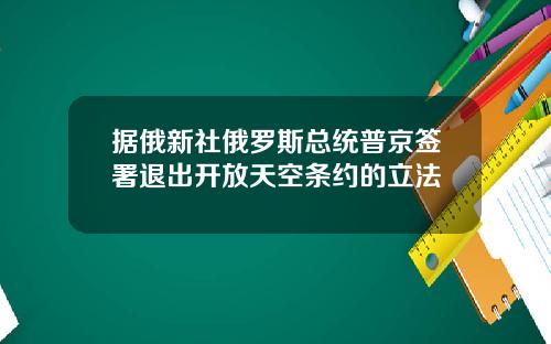 据俄新社俄罗斯总统普京签署退出开放天空条约的立法