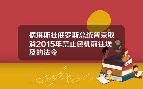 据塔斯社俄罗斯总统普京取消2015年禁止包机前往埃及的法令