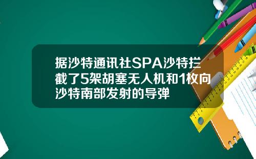 据沙特通讯社SPA沙特拦截了5架胡塞无人机和1枚向沙特南部发射的导弹