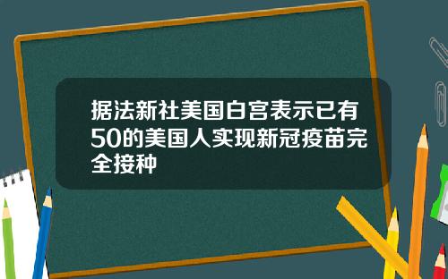 据法新社美国白宫表示已有50的美国人实现新冠疫苗完全接种