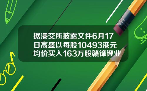 据港交所披露文件6月17日高盛以每股10493港元均价买入163万股赣锋锂业股份