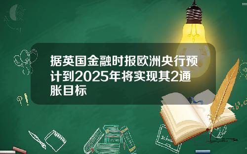 据英国金融时报欧洲央行预计到2025年将实现其2通胀目标