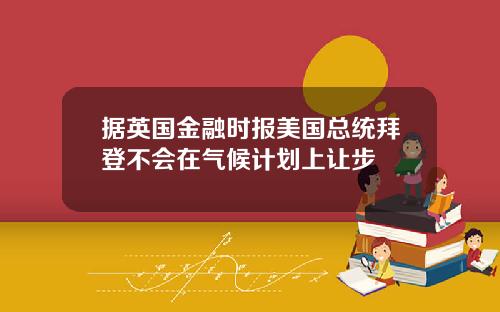 据英国金融时报美国总统拜登不会在气候计划上让步