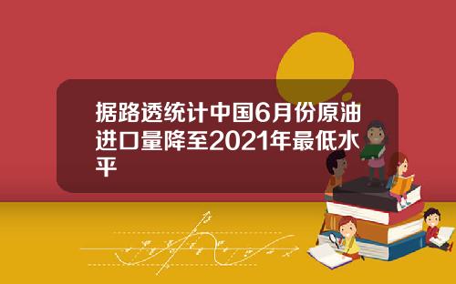 据路透统计中国6月份原油进口量降至2021年最低水平