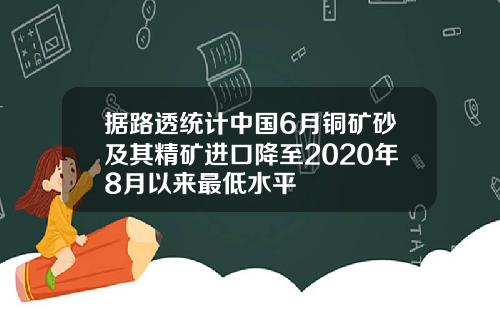 据路透统计中国6月铜矿砂及其精矿进口降至2020年8月以来最低水平
