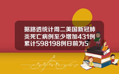 据路透统计周二美国新冠肺炎死亡病例至少增加431例累计598198例日前为597767例