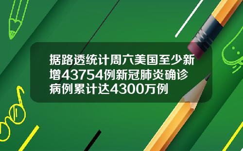 据路透统计周六美国至少新增43754例新冠肺炎确诊病例累计达4300万例
