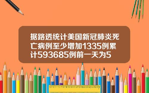据路透统计美国新冠肺炎死亡病例至少增加1335例累计593685例前一天为592350例