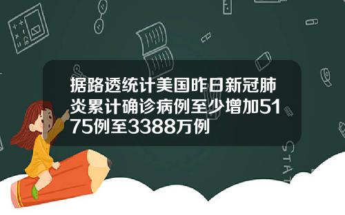 据路透统计美国昨日新冠肺炎累计确诊病例至少增加5175例至3388万例