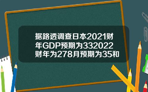 据路透调查日本2021财年GDP预期为332022财年为278月预期为35和27
