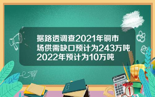 据路透调查2021年铜市场供需缺口预计为243万吨2022年预计为10万吨