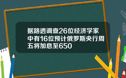 据路透调查26位经济学家中有16位预计俄罗斯央行周五将加息至650