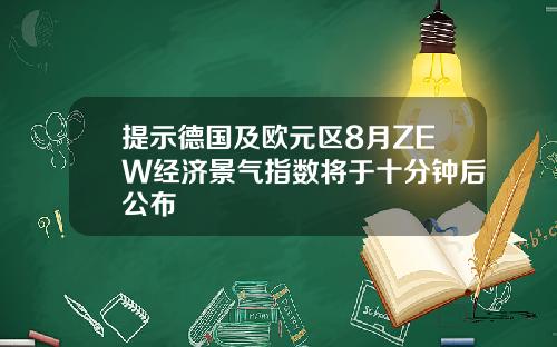 提示德国及欧元区8月ZEW经济景气指数将于十分钟后公布