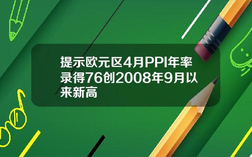 提示欧元区4月PPI年率录得76创2008年9月以来新高