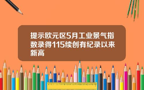 提示欧元区5月工业景气指数录得115续创有纪录以来新高
