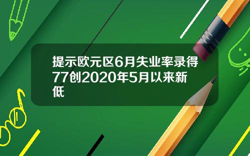 提示欧元区6月失业率录得77创2020年5月以来新低