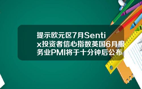 提示欧元区7月Sentix投资者信心指数英国6月服务业PMI将于十分钟后公布