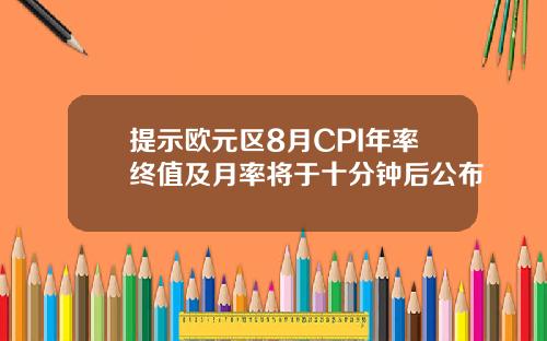 提示欧元区8月CPI年率终值及月率将于十分钟后公布