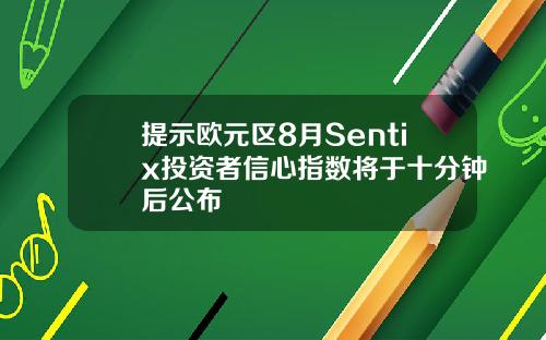 提示欧元区8月Sentix投资者信心指数将于十分钟后公布