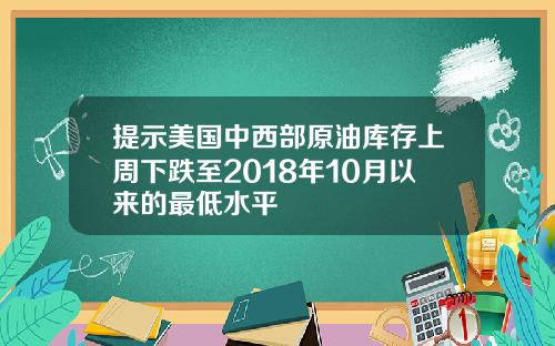 提示美国中西部原油库存上周下跌至2018年10月以来的最低水平
