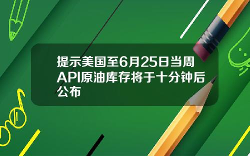提示美国至6月25日当周API原油库存将于十分钟后公布