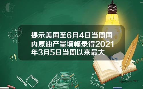 提示美国至6月4日当周国内原油产量增幅录得2021年3月5日当周以来最大