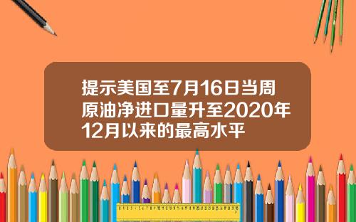 提示美国至7月16日当周原油净进口量升至2020年12月以来的最高水平