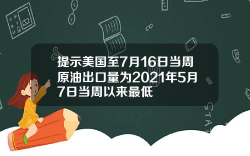 提示美国至7月16日当周原油出口量为2021年5月7日当周以来最低