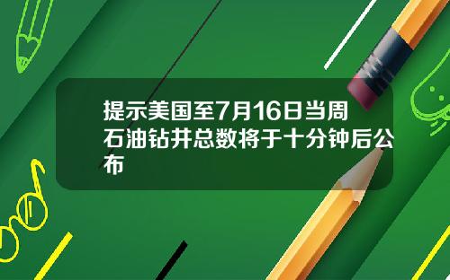 提示美国至7月16日当周石油钻井总数将于十分钟后公布