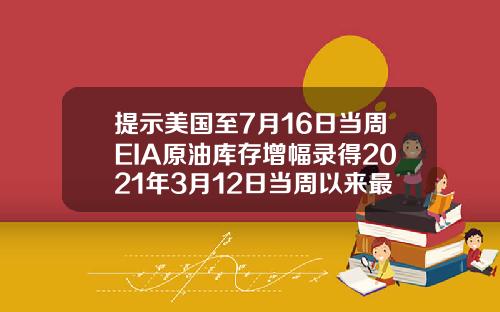 提示美国至7月16日当周EIA原油库存增幅录得2021年3月12日当周以来最大