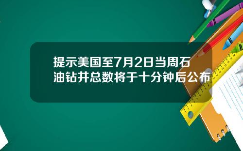 提示美国至7月2日当周石油钻井总数将于十分钟后公布