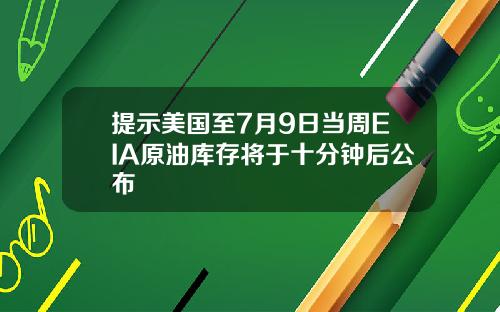 提示美国至7月9日当周EIA原油库存将于十分钟后公布