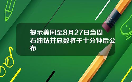 提示美国至8月27日当周石油钻井总数将于十分钟后公布