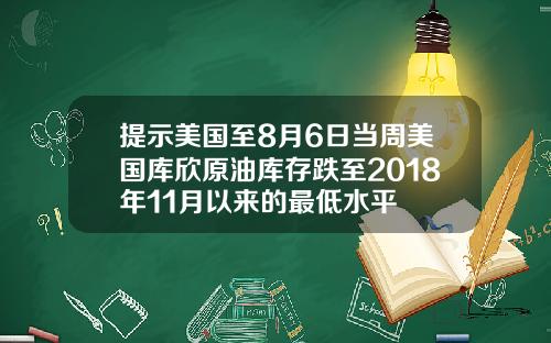 提示美国至8月6日当周美国库欣原油库存跌至2018年11月以来的最低水平
